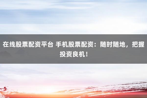 在線股票配資平臺(tái) 手機(jī)股票配資：隨時(shí)隨地，把握投資良機(jī)！