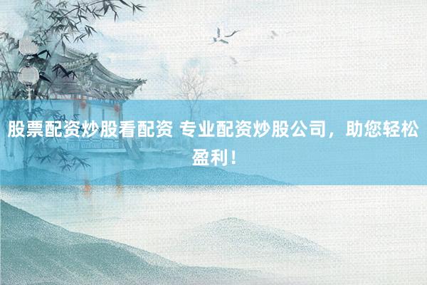 股票配資炒股看配資 專業(yè)配資炒股公司，助您輕松盈利！
