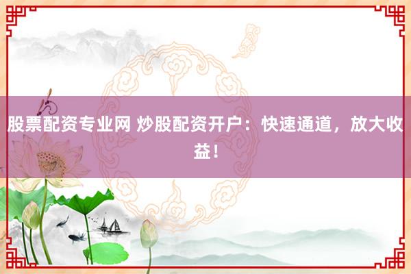 股票配資專(zhuān)業(yè)網(wǎng) 炒股配資開(kāi)戶：快速通道，放大收益！