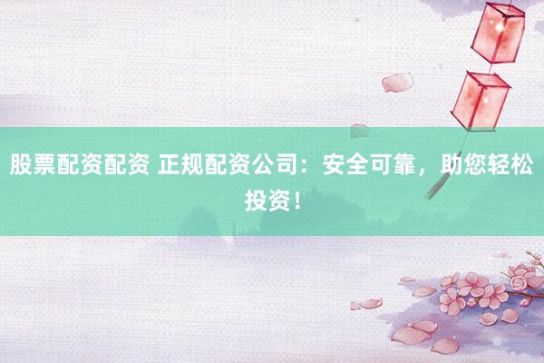 股票配資配資 正規(guī)配資公司：安全可靠，助您輕松投資！