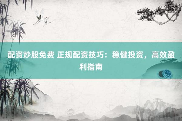 配資炒股免費(fèi) 正規(guī)配資技巧：穩(wěn)健投資，高效盈利指南
