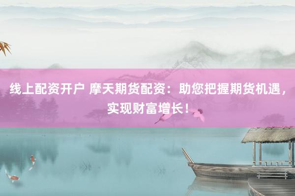 線上配資開戶 摩天期貨配資：助您把握期貨機(jī)遇，實(shí)現(xiàn)財(cái)富增長(zhǎng)！