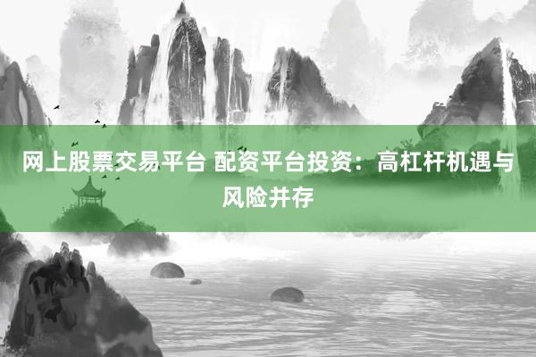 網(wǎng)上股票交易平臺(tái) 配資平臺(tái)投資：高杠桿機(jī)遇與風(fēng)險(xiǎn)并存