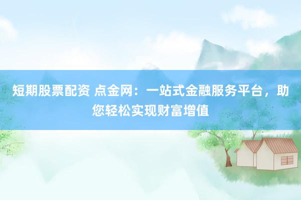 短期股票配資 點金網(wǎng)：一站式金融服務平臺，助您輕松實現(xiàn)財富增值