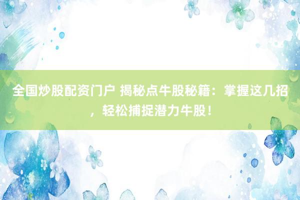 全國炒股配資門戶 揭秘點牛股秘籍：掌握這幾招，輕松捕捉潛力牛股！