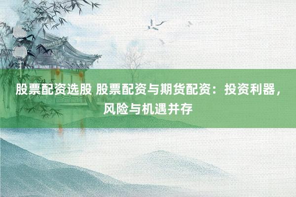 股票配資選股 股票配資與期貨配資：投資利器，風險與機遇并存
