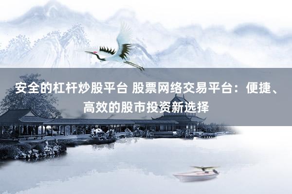 安全的杠桿炒股平臺 股票網(wǎng)絡(luò)交易平臺：便捷、高效的股市投資新選擇