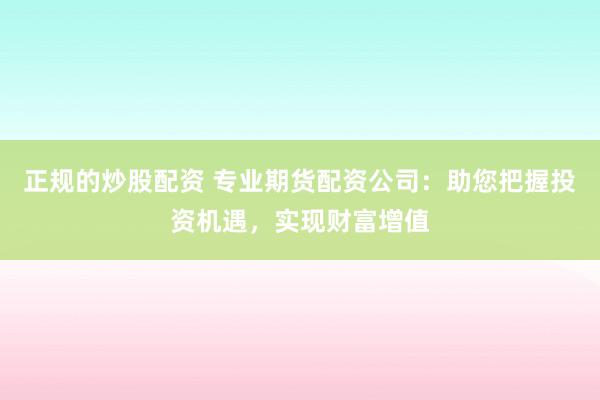 正規(guī)的炒股配資 專業(yè)期貨配資公司：助您把握投資機(jī)遇，實(shí)現(xiàn)財(cái)富增值