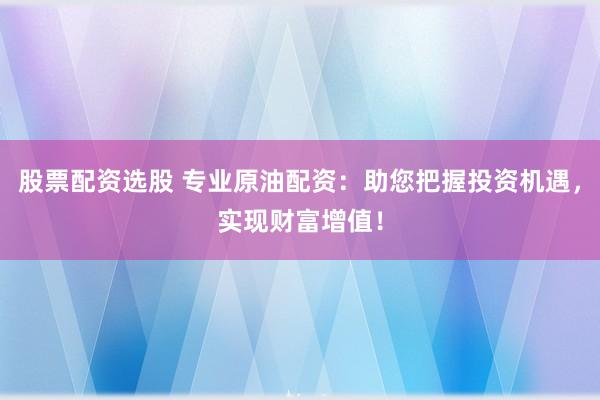 股票配資選股 專業(yè)原油配資：助您把握投資機(jī)遇，實現(xiàn)財富增值！