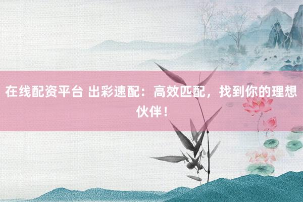 在線配資平臺(tái) 出彩速配：高效匹配，找到你的理想伙伴！