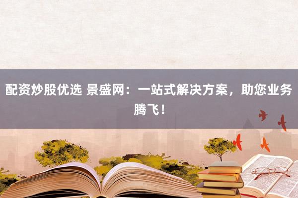 配資炒股優(yōu)選 景盛網(wǎng)：一站式解決方案，助您業(yè)務(wù)騰飛！