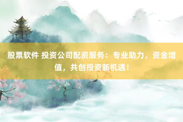 股票軟件 投資公司配資服務(wù)：專業(yè)助力，資金增值，共創(chuàng)投資新機(jī)遇！
