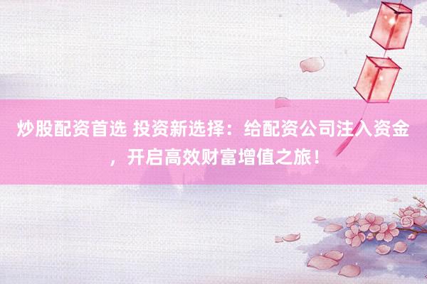 炒股配資首選 投資新選擇：給配資公司注入資金，開啟高效財(cái)富增值之旅！