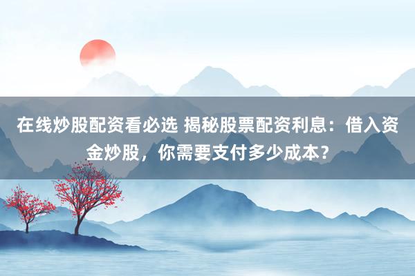 在線炒股配資看必選 揭秘股票配資利息：借入資金炒股，你需要支付多少成本？