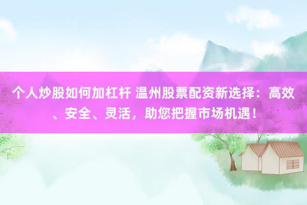 個(gè)人炒股如何加杠桿 溫州股票配資新選擇：高效、安全、靈活，助您把握市場(chǎng)機(jī)遇！