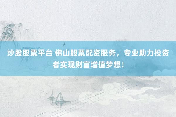炒股股票平臺 佛山股票配資服務(wù)，專業(yè)助力投資者實現(xiàn)財富增值夢想！