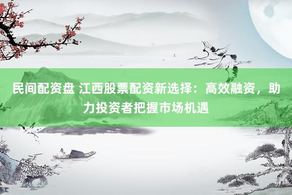 民間配資盤 江西股票配資新選擇：高效融資，助力投資者把握市場機(jī)遇