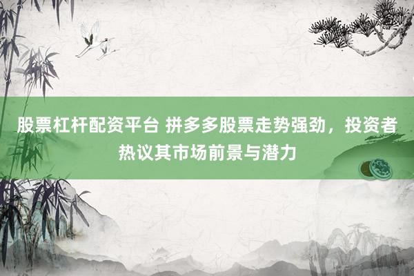 股票杠桿配資平臺 拼多多股票走勢強(qiáng)勁，投資者熱議其市場前景與潛力