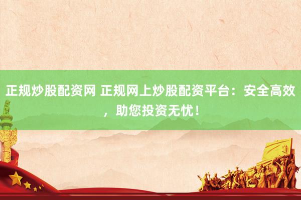 正規(guī)炒股配資網(wǎng) 正規(guī)網(wǎng)上炒股配資平臺(tái)：安全高效，助您投資無(wú)憂！