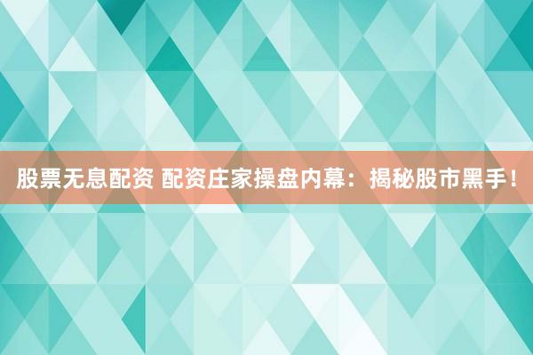 股票無息配資 配資莊家操盤內(nèi)幕：揭秘股市黑手！