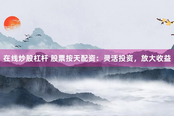 在線炒股杠桿 股票按天配資：靈活投資，放大收益