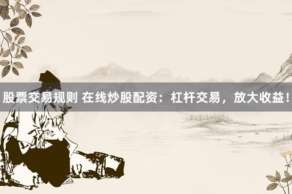 股票交易規(guī)則 在線炒股配資：杠桿交易，放大收益！