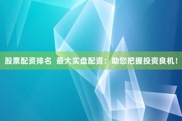 股票配資排名  最大實盤配資：助您把握投資良機！