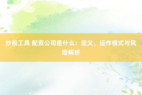 炒股工具 配資公司是什么：定義、運(yùn)作模式與風(fēng)險(xiǎn)解析