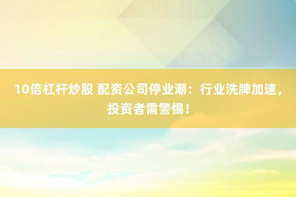 10倍杠桿炒股 配資公司停業(yè)潮：行業(yè)洗牌加速，投資者需警惕！