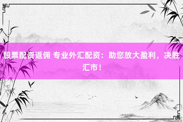 股票配資返傭 專(zhuān)業(yè)外匯配資：助您放大盈利，決勝匯市！