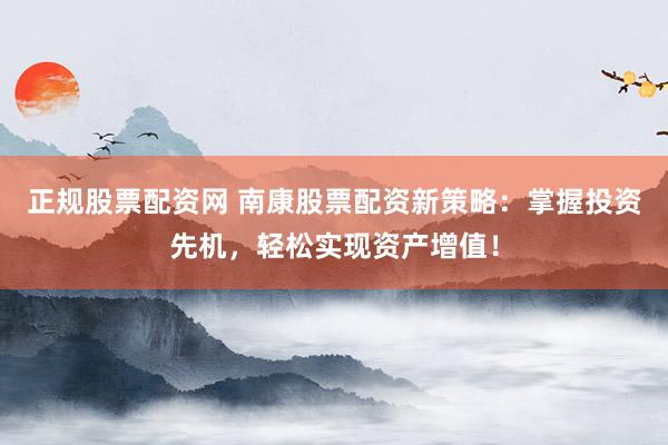 正規(guī)股票配資網(wǎng) 南康股票配資新策略：掌握投資先機，輕松實現(xiàn)資產(chǎn)增值！