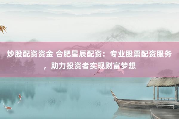 炒股配資資金 合肥星辰配資：專業(yè)股票配資服務，助力投資者實現(xiàn)財富夢想