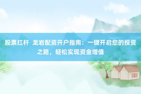 股票扛桿  龍巖配資開戶指南：一鍵開啟您的投資之路，輕松實(shí)現(xiàn)資金增值