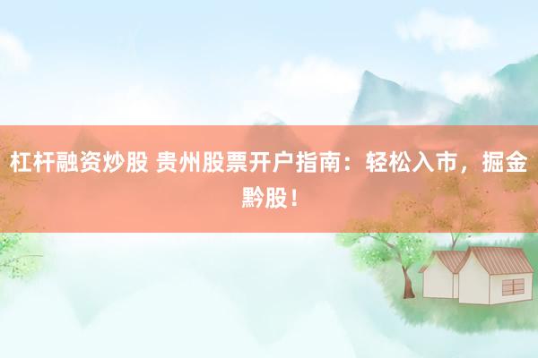杠桿融資炒股 貴州股票開戶指南：輕松入市，掘金黔股！