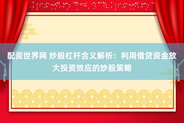 配資世界網(wǎng) 炒股杠桿含義解析：利用借貸資金放大投資效應(yīng)的炒股策略