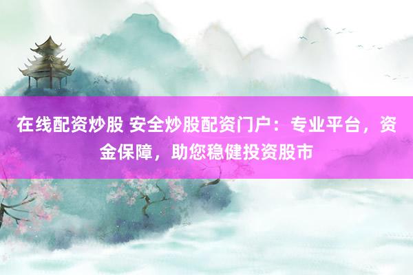在線配資炒股 安全炒股配資門戶：專業(yè)平臺，資金保障，助您穩(wěn)健投資股市