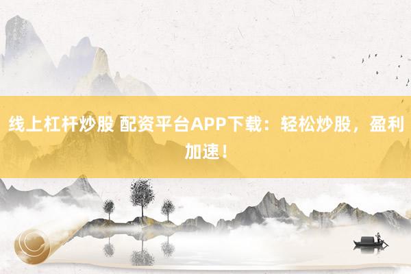 線上杠桿炒股 配資平臺APP下載：輕松炒股，盈利加速！