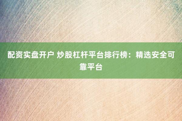 配資實(shí)盤開戶 炒股杠桿平臺(tái)排行榜：精選安全可靠平臺(tái)