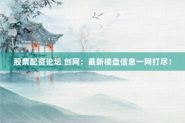 股票配資論壇 創(chuàng)網(wǎng)：最新樓盤(pán)信息一網(wǎng)打盡！