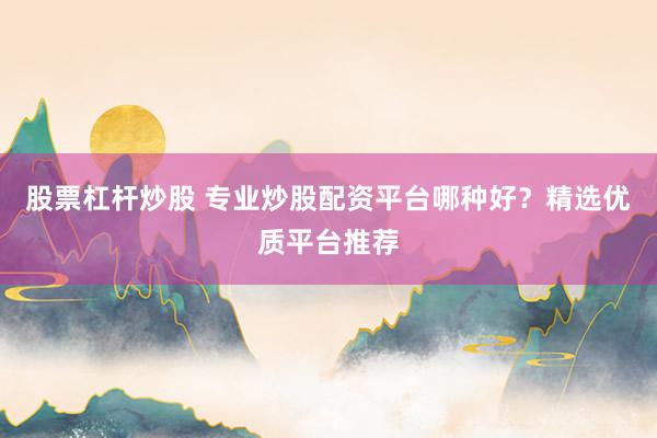 股票杠桿炒股 專業(yè)炒股配資平臺(tái)哪種好？精選優(yōu)質(zhì)平臺(tái)推薦