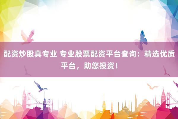 配資炒股真專業(yè) 專業(yè)股票配資平臺查詢：精選優(yōu)質(zhì)平臺，助您投資！