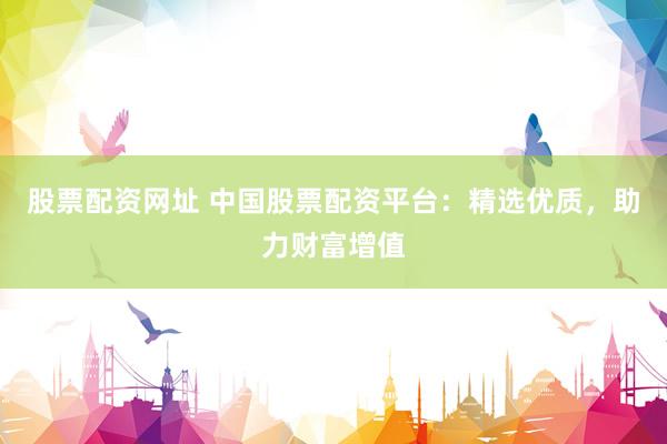 股票配資網(wǎng)址 中國(guó)股票配資平臺(tái)：精選優(yōu)質(zhì)，助力財(cái)富增值