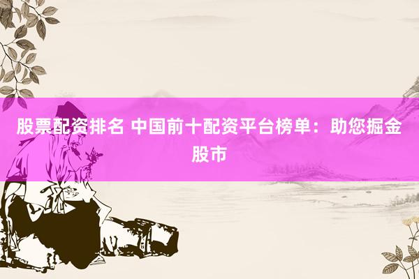 股票配資排名 中國前十配資平臺榜單：助您掘金股市