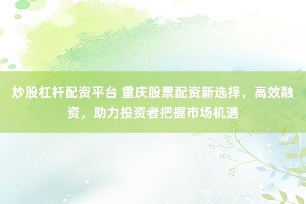 炒股杠桿配資平臺 重慶股票配資新選擇，高效融資，助力投資者把握市場機遇