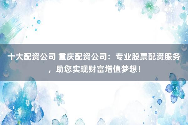 十大配資公司 重慶配資公司：專業(yè)股票配資服務(wù)，助您實(shí)現(xiàn)財(cái)富增值夢(mèng)想！