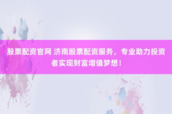股票配資官網(wǎng) 濟(jì)南股票配資服務(wù)，專業(yè)助力投資者實(shí)現(xiàn)財(cái)富增值夢(mèng)想！