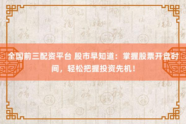 全國前三配資平臺 股市早知道：掌握股票開盤時(shí)間，輕松把握投資先機(jī)！