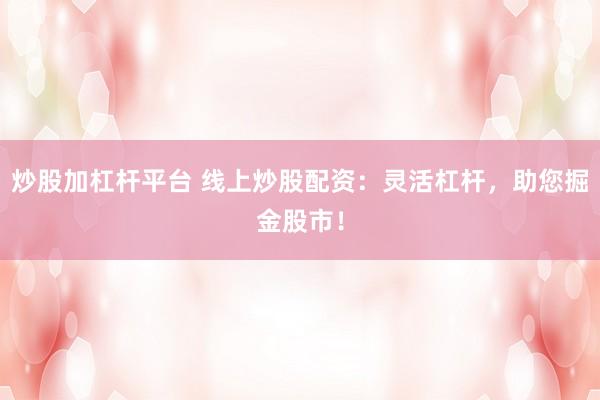 炒股加杠桿平臺 線上炒股配資：靈活杠桿，助您掘金股市！
