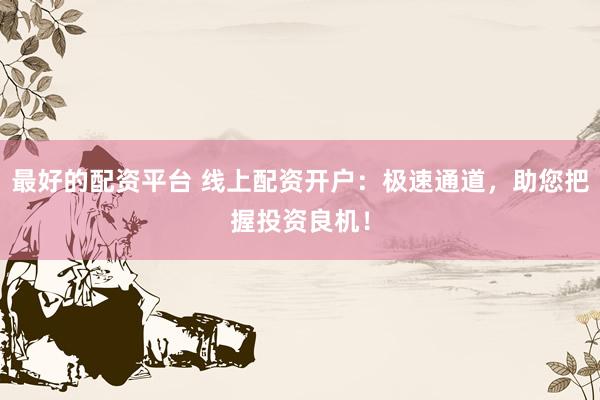 最好的配資平臺 線上配資開戶：極速通道，助您把握投資良機！