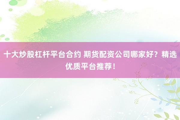 十大炒股杠桿平臺合約 期貨配資公司哪家好？精選優(yōu)質(zhì)平臺推薦！